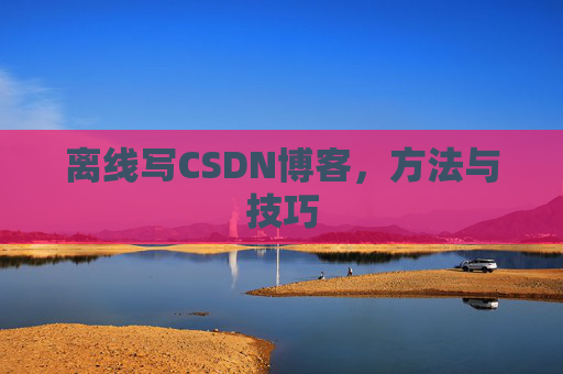 离线写CSDN博客，方法与技巧