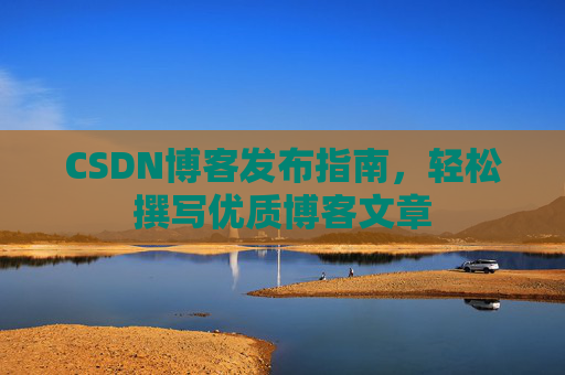 CSDN博客发布指南，轻松撰写优质博客文章